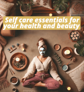 Self care essentials for your health and beauty 